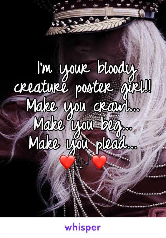  I'm your bloody creature poster girl!!
Make you crawl...
Make you beg...
Make you plead...
❤🎶❤