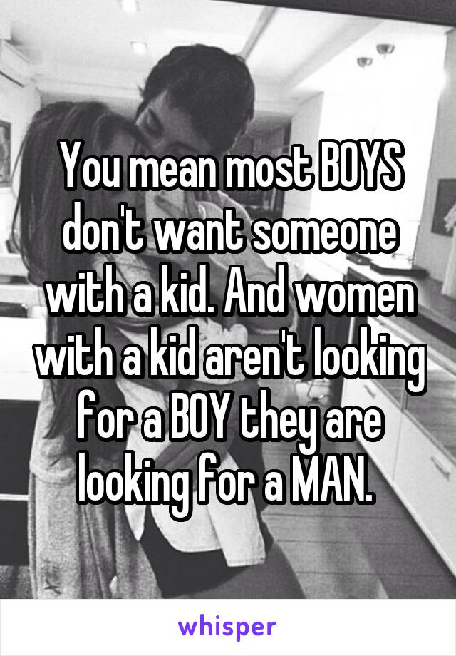 You mean most BOYS don't want someone with a kid. And women with a kid aren't looking for a BOY they are looking for a MAN. 