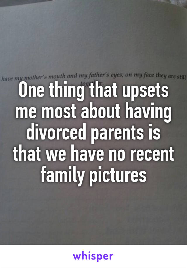 One thing that upsets me most about having divorced parents is that we have no recent family pictures