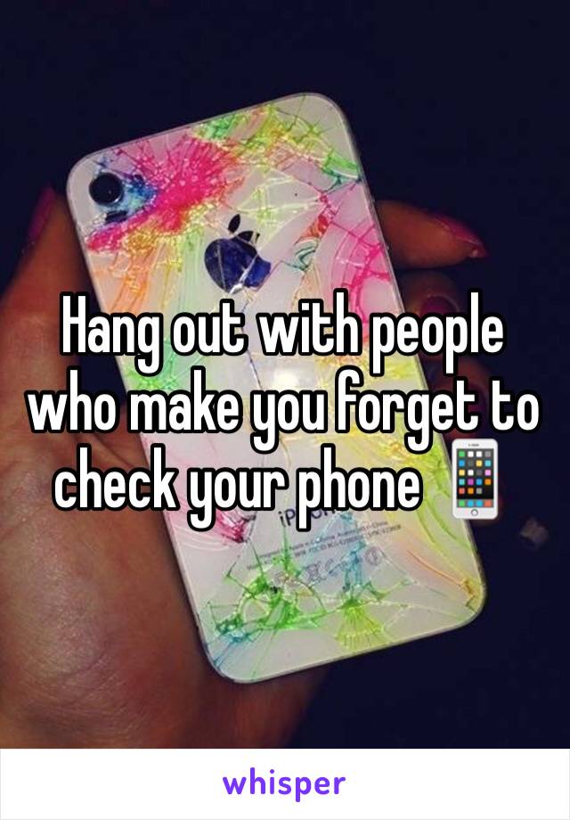 Hang out with people who make you forget to check your phone 📱 