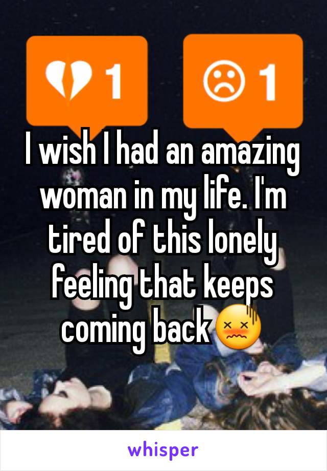 I wish I had an amazing woman in my life. I'm tired of this lonely feeling that keeps coming back😖