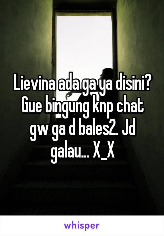 Lievina ada ga ya disini? Gue bingung knp chat gw ga d bales2. Jd galau... X_X