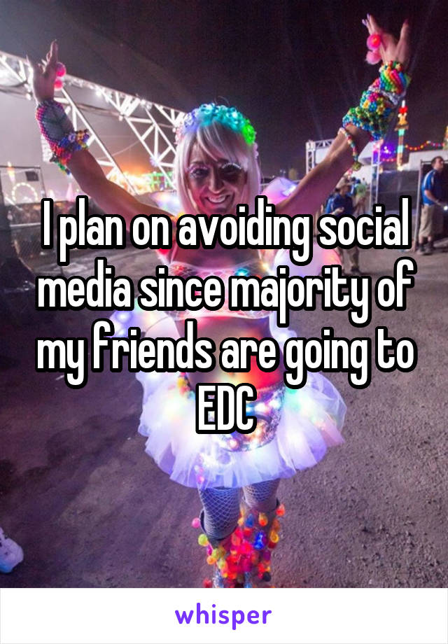 I plan on avoiding social media since majority of my friends are going to EDC