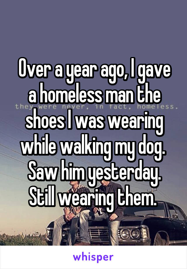 Over a year ago, I gave a homeless man the shoes I was wearing while walking my dog. 
Saw him yesterday.
Still wearing them. 