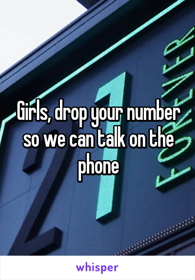 Girls, drop your number so we can talk on the phone