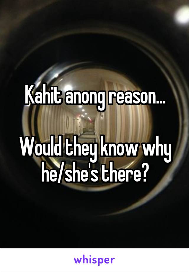 Kahit anong reason...

Would they know why he/she's there?