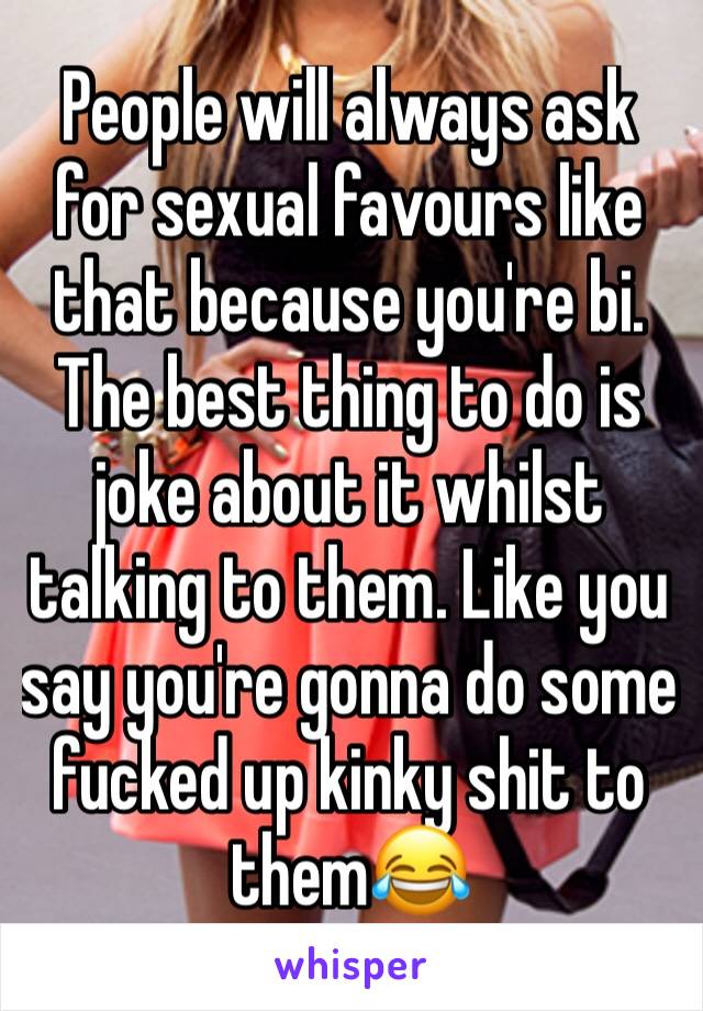 People will always ask for sexual favours like that because you're bi. The best thing to do is joke about it whilst talking to them. Like you say you're gonna do some fucked up kinky shit to them😂