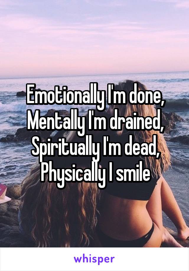 Emotionally I'm done,
Mentally I'm drained,
Spiritually I'm dead,
Physically I smile