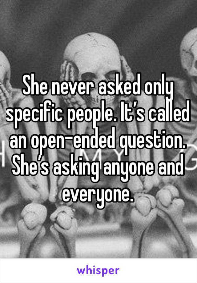 She never asked only specific people. It’s called an open-ended question. She’s asking anyone and everyone.