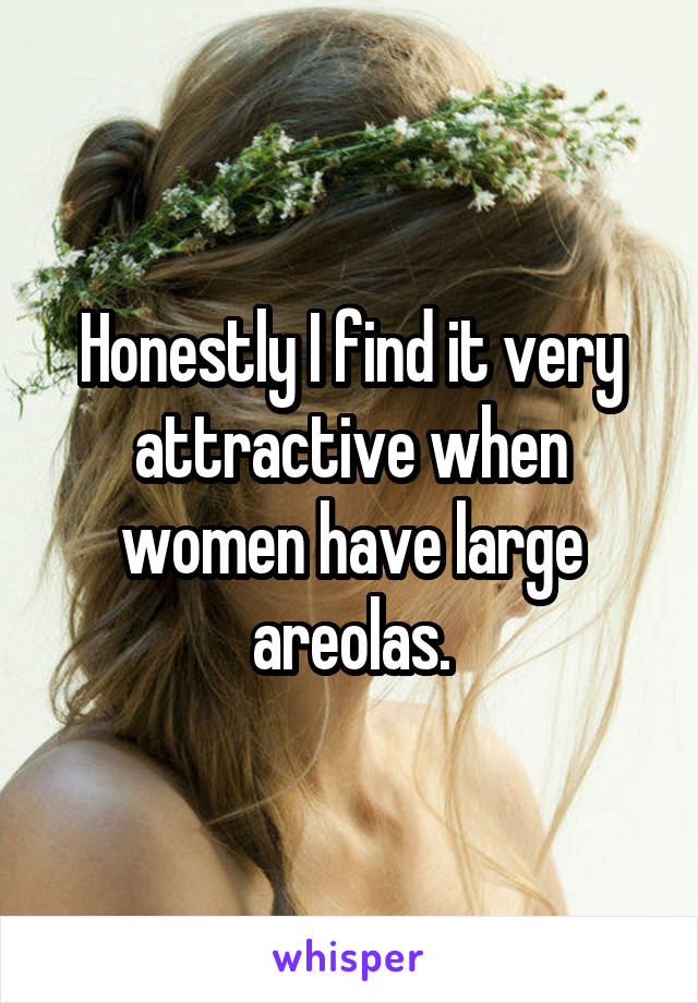 Honestly I find it very attractive when women have large areolas.