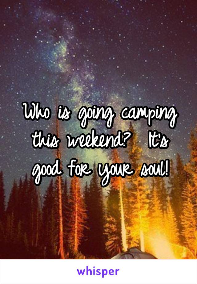 Who is going camping this weekend?  It's good for your soul!