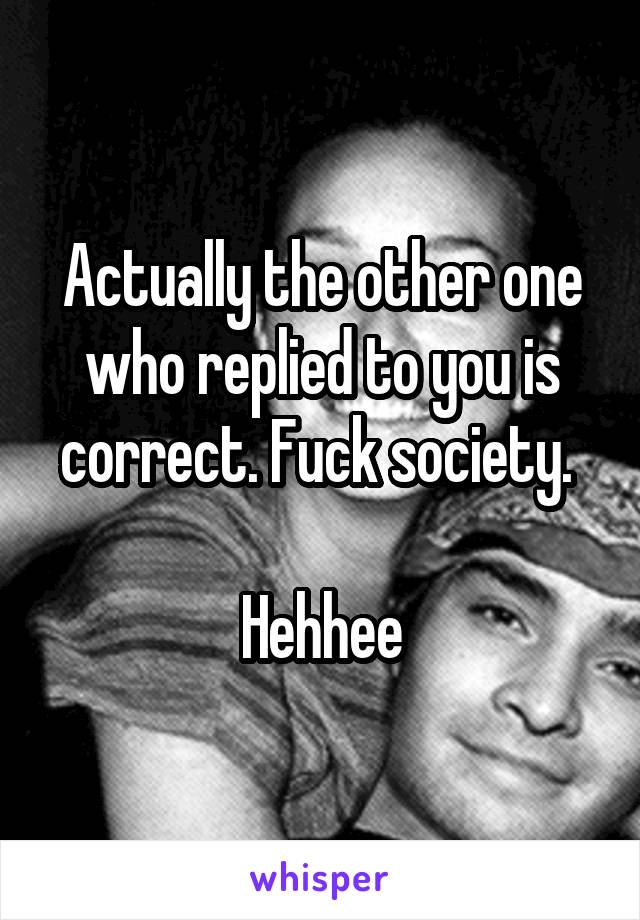 Actually the other one who replied to you is correct. Fuck society. 

Hehhee