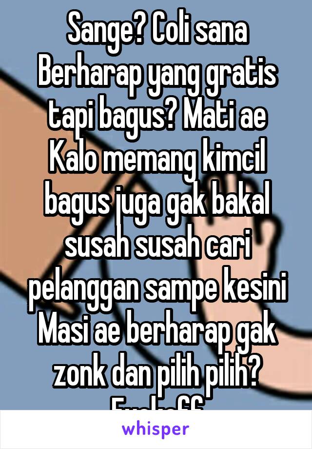 Sange? Coli sana
Berharap yang gratis tapi bagus? Mati ae
Kalo memang kimcil bagus juga gak bakal susah susah cari pelanggan sampe kesini
Masi ae berharap gak zonk dan pilih pilih? Fuckoff