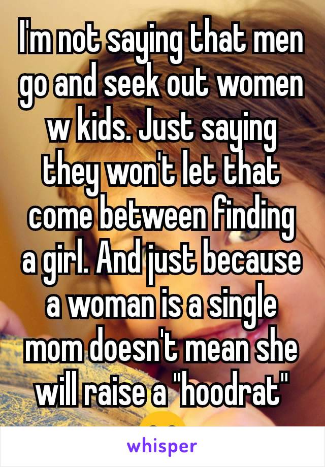 I'm not saying that men go and seek out women w kids. Just saying they won't let that come between finding a girl. And just because a woman is a single mom doesn't mean she will raise a "hoodrat" 😂