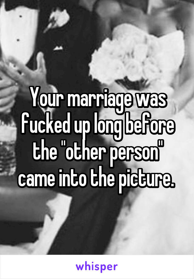 Your marriage was fucked up long before the "other person" came into the picture. 