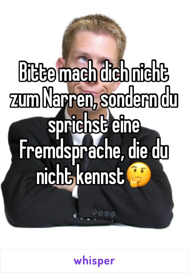 Bitte mach dich nicht zum Narren, sondern du sprichst eine Fremdsprache, die du nicht kennst🤔