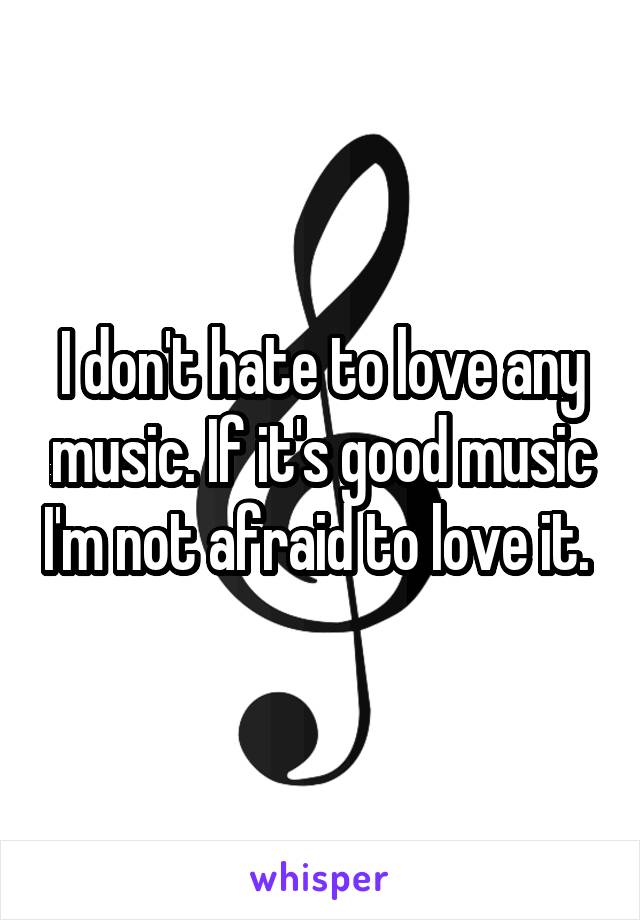 I don't hate to love any music. If it's good music I'm not afraid to love it. 