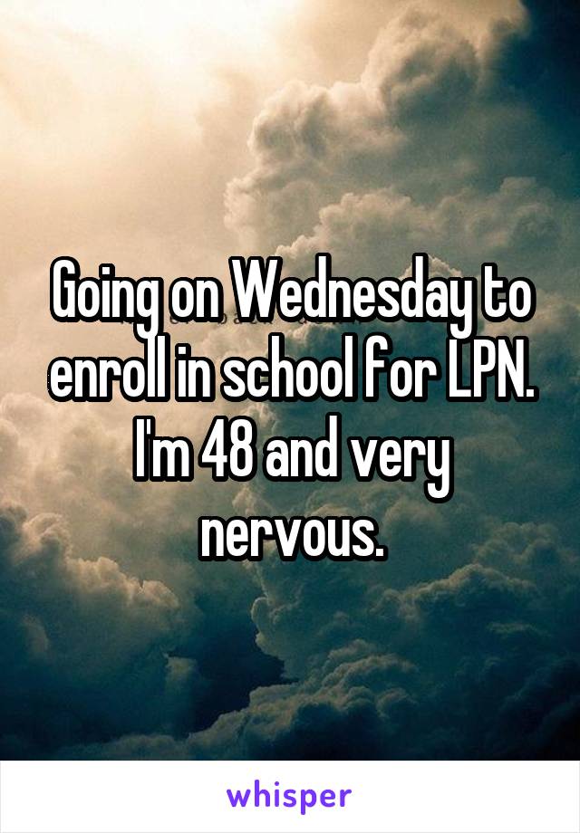 Going on Wednesday to enroll in school for LPN. I'm 48 and very nervous.