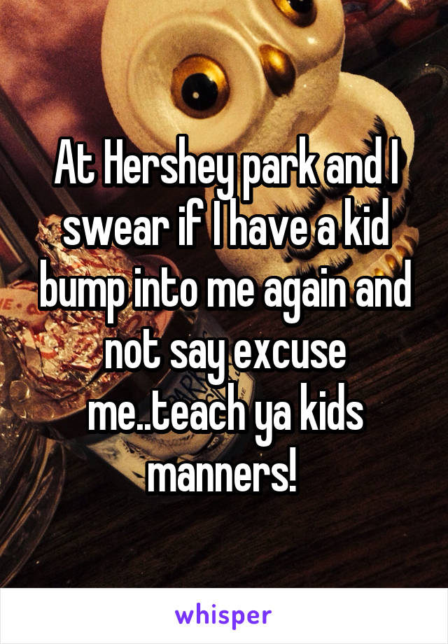 At Hershey park and I swear if I have a kid bump into me again and not say excuse me..teach ya kids manners! 