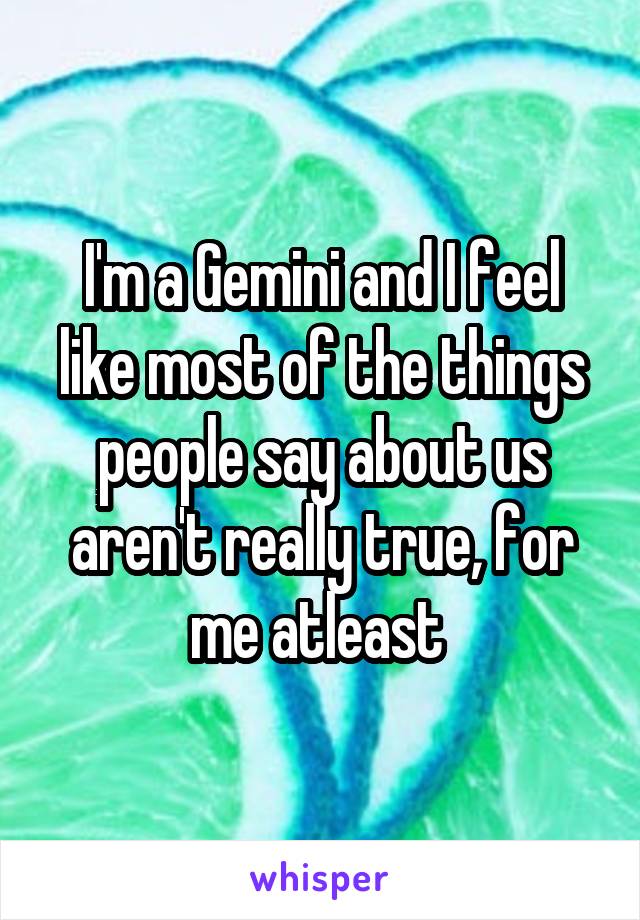 I'm a Gemini and I feel like most of the things people say about us aren't really true, for me atleast 