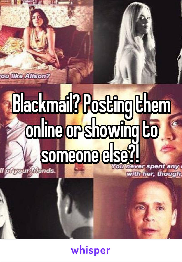 Blackmail? Posting them online or showing to someone else?! 