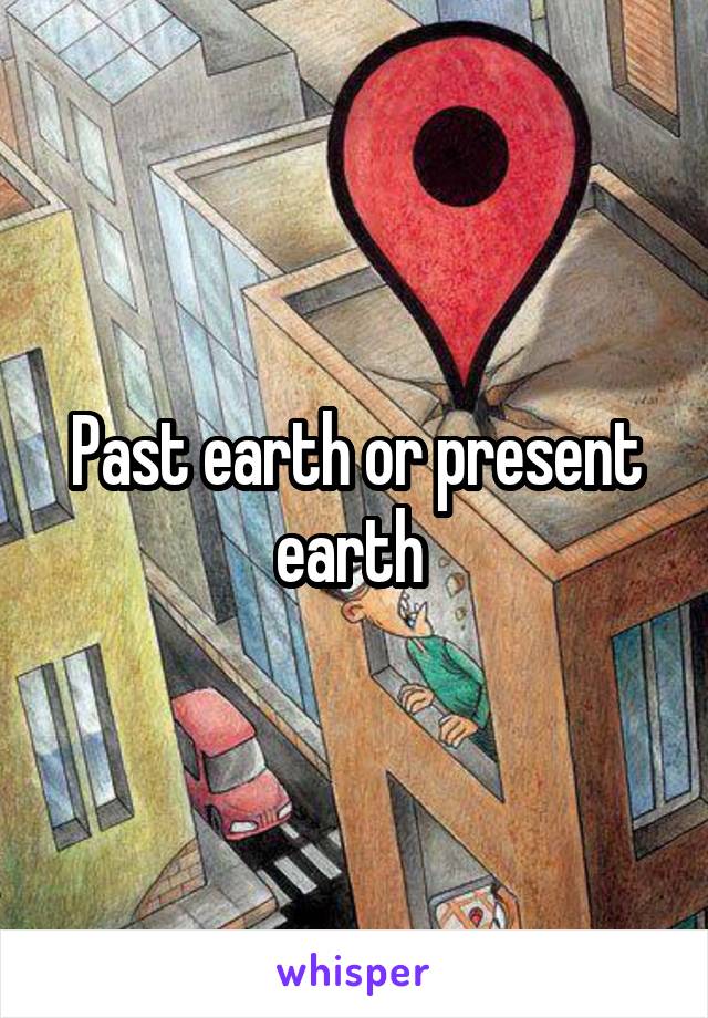 Past earth or present earth 