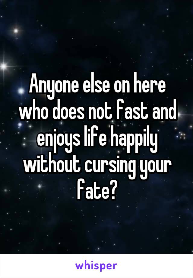 Anyone else on here who does not fast and enjoys life happily without cursing your fate?