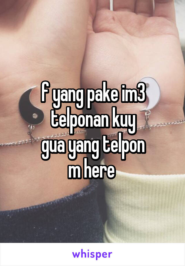 f yang pake im3 telponan kuy
gua yang telpon
m here 