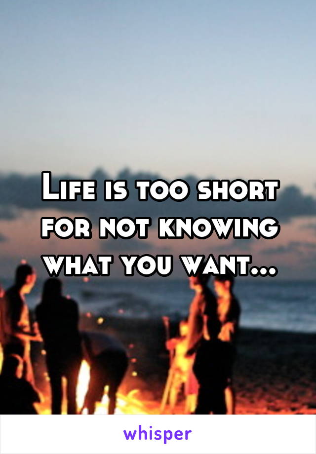 Life is too short for not knowing what you want...