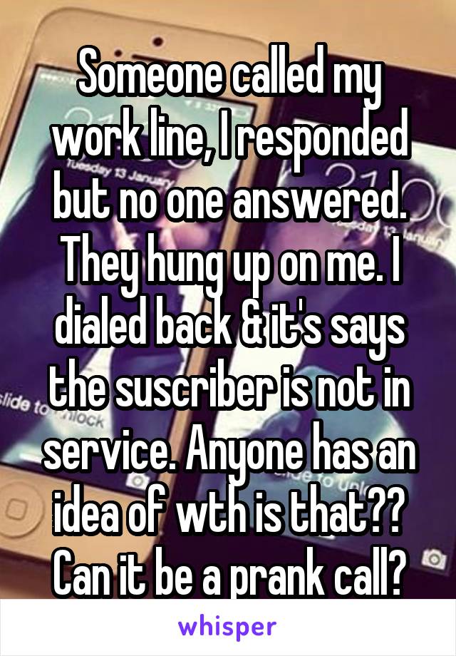 Someone called my work line, I responded but no one answered. They hung up on me. I dialed back & it's says the suscriber is not in service. Anyone has an idea of wth is that?? Can it be a prank call?