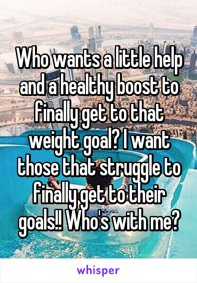 Who wants a little help and a healthy boost to finally get to that weight goal? I want those that struggle to finally get to their goals!! Who's with me?