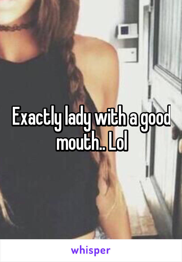 Exactly lady with a good mouth.. Lol