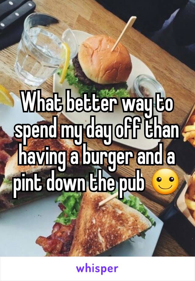 What better way to spend my day off than having a burger and a pint down the pub ☺