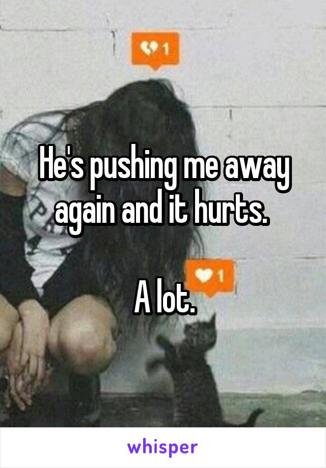 He's pushing me away again and it hurts. 

A lot.