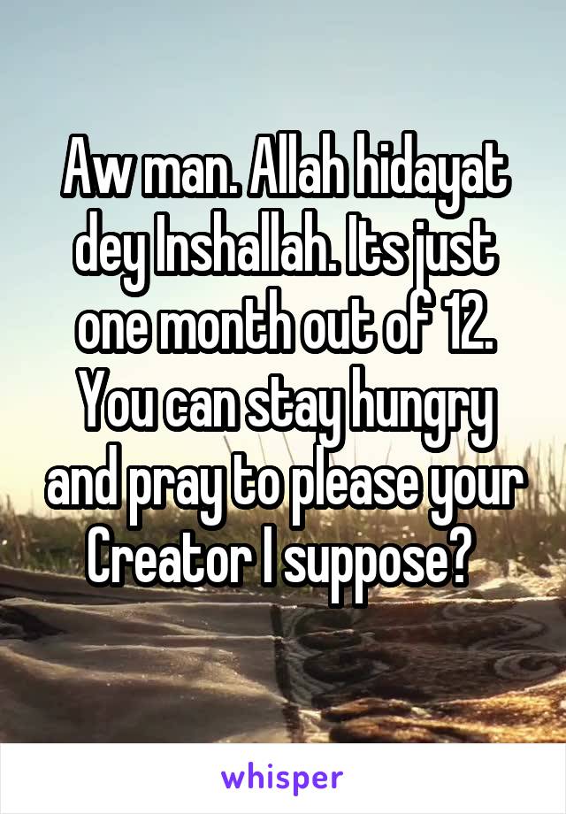 Aw man. Allah hidayat dey Inshallah. Its just one month out of 12. You can stay hungry and pray to please your Creator I suppose? 
