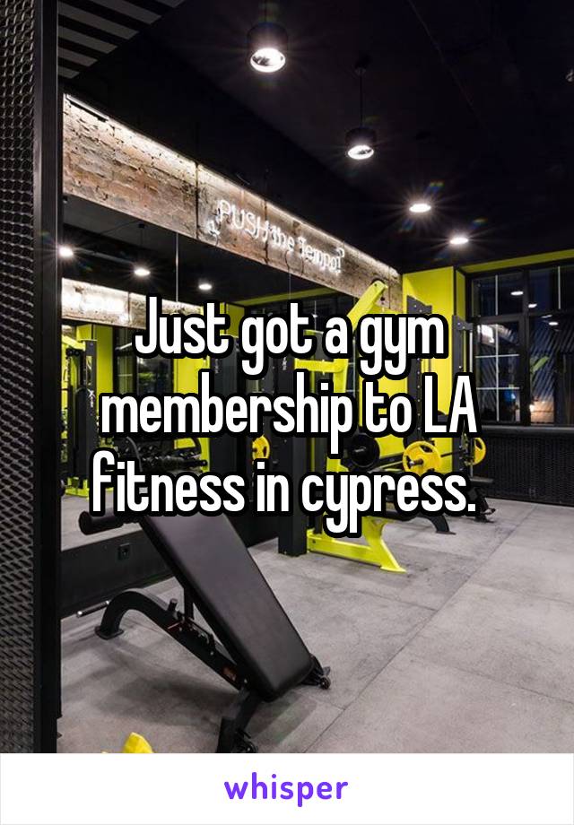 Just got a gym membership to LA fitness in cypress. 