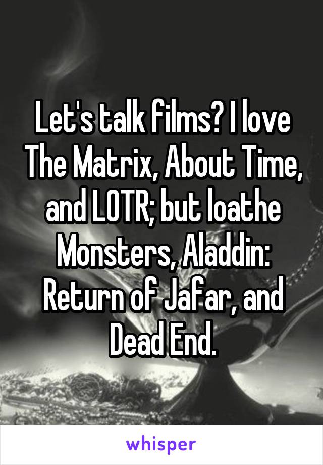 Let's talk films? I love The Matrix, About Time, and LOTR; but loathe Monsters, Aladdin: Return of Jafar, and Dead End.