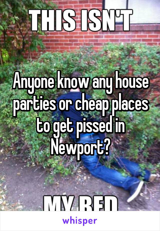 Anyone know any house parties or cheap places to get pissed in Newport?