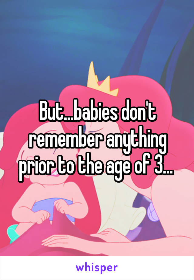 But...babies don't remember anything prior to the age of 3... 