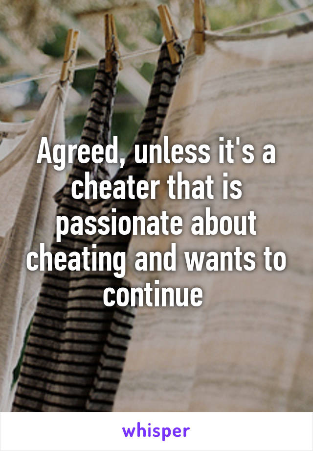 Agreed, unless it's a cheater that is passionate about cheating and wants to continue 