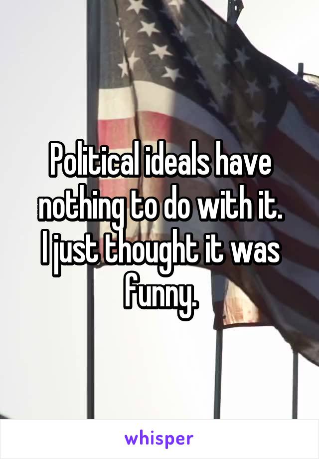 Political ideals have nothing to do with it.
I just thought it was funny.