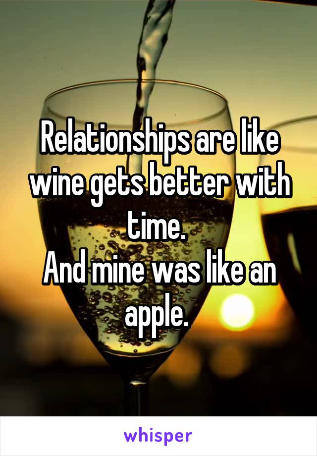 Relationships are like wine gets better with time. 
And mine was like an apple. 