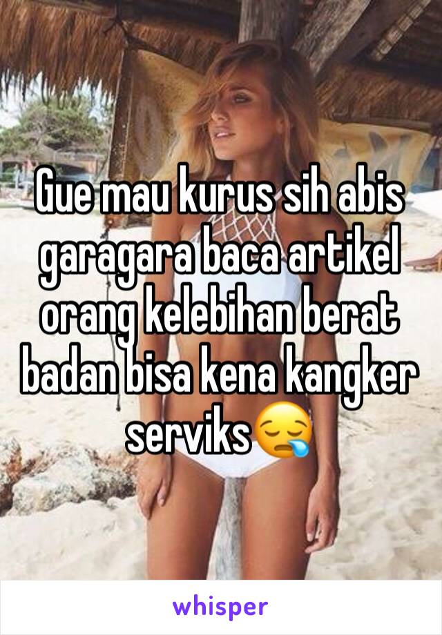 Gue mau kurus sih abis garagara baca artikel orang kelebihan berat badan bisa kena kangker serviks😪