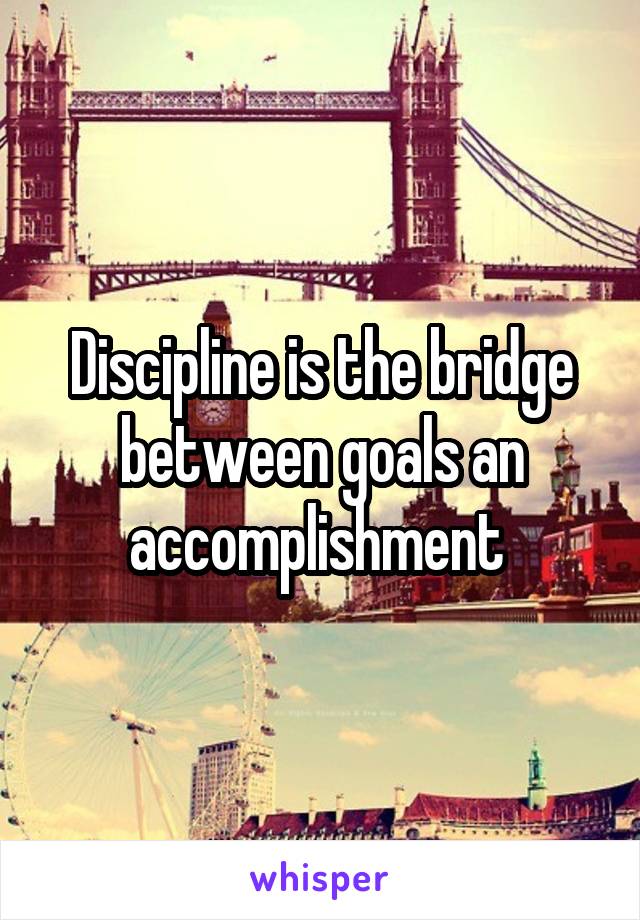 Discipline is the bridge between goals an accomplishment 