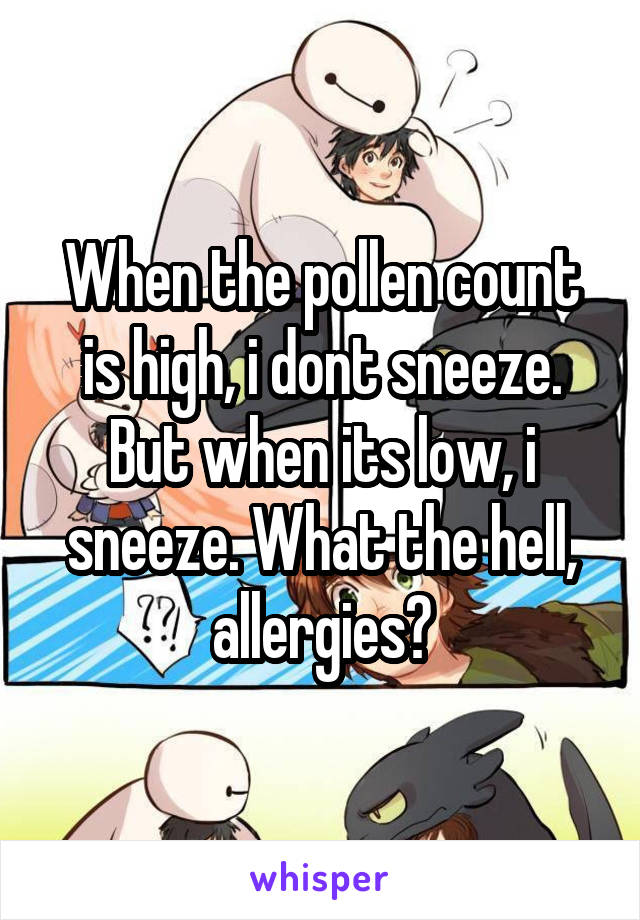 When the pollen count is high, i dont sneeze. But when its low, i sneeze. What the hell, allergies?