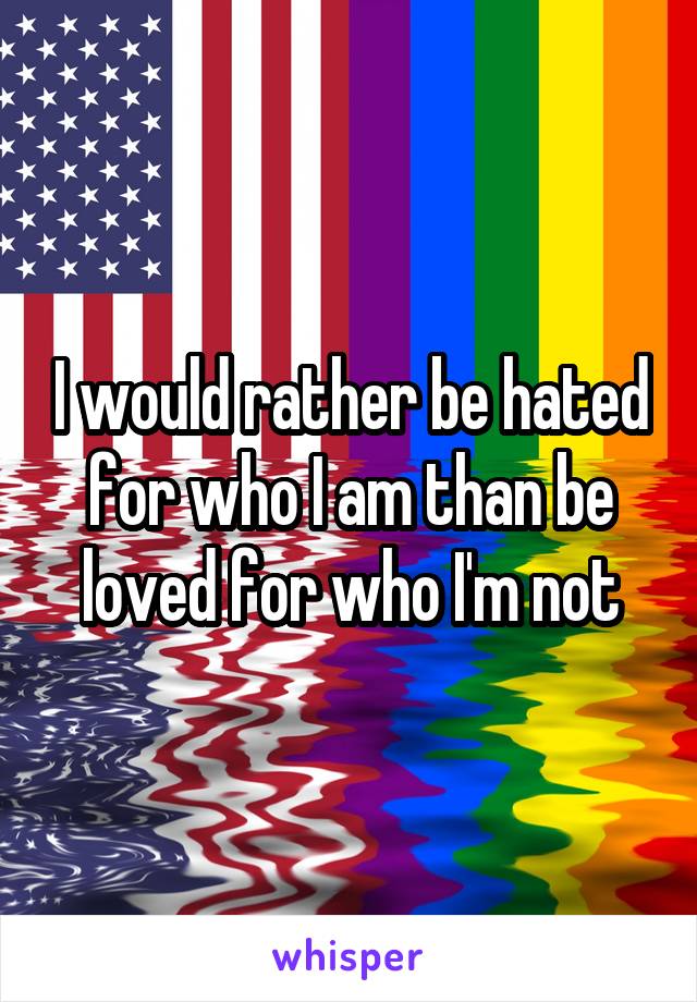 I would rather be hated for who I am than be loved for who I'm not