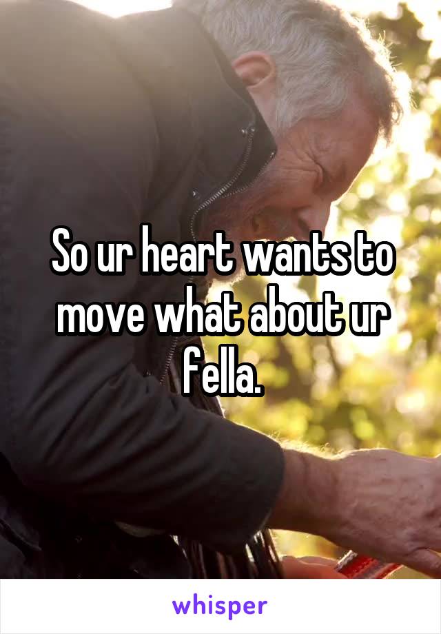 So ur heart wants to move what about ur fella.