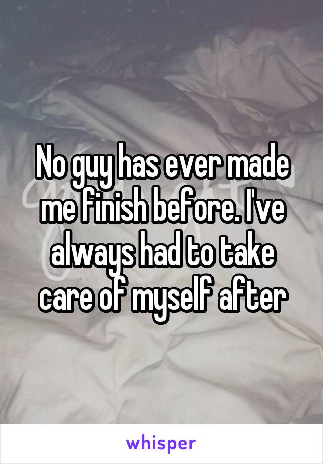 No guy has ever made me finish before. I've always had to take care of myself after