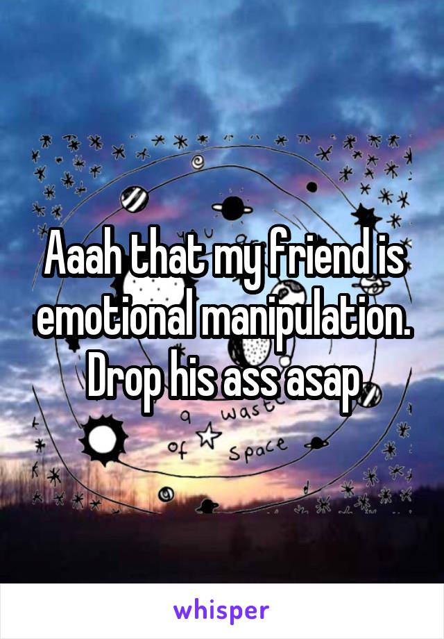 Aaah that my friend is emotional manipulation.
Drop his ass asap