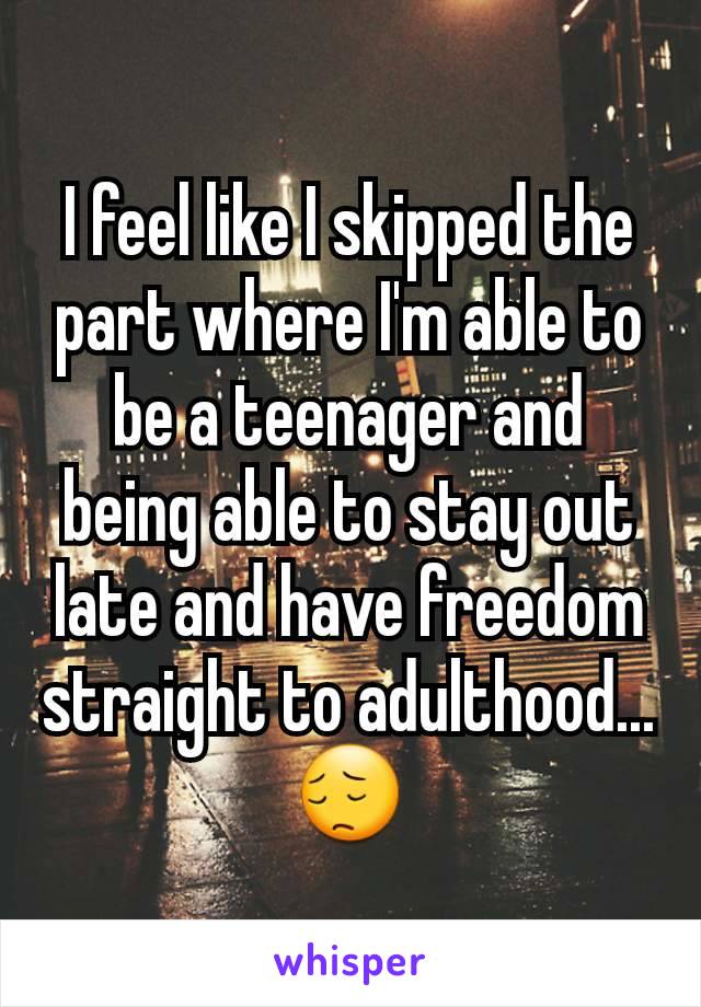 I feel like I skipped the part where I'm able to be a teenager and being able to stay out late and have freedom straight to adulthood...😔